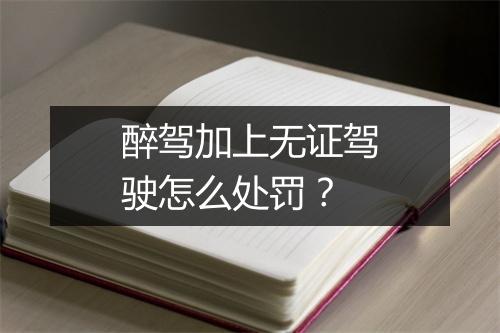 醉驾加上无证驾驶怎么处罚？
