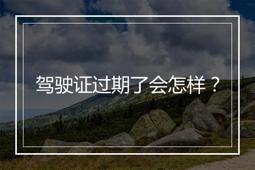 驾驶证过期了会怎样？