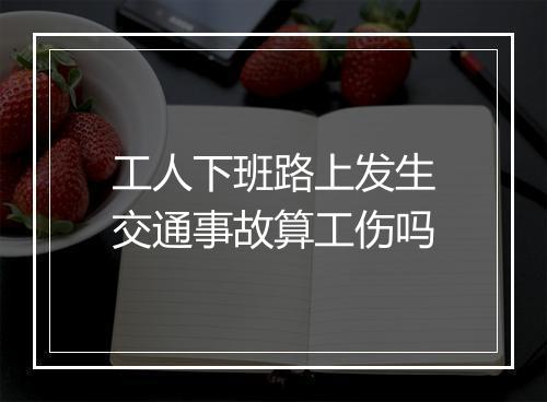 工人下班路上发生交通事故算工伤吗