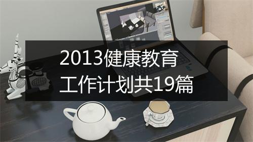 2013健康教育工作计划共19篇