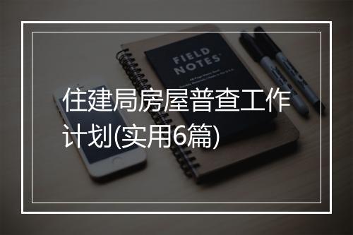 住建局房屋普查工作计划(实用6篇)