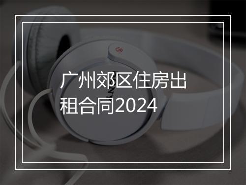 广州郊区住房出租合同2024