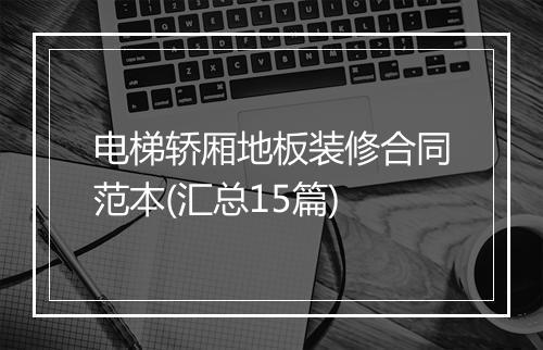 电梯轿厢地板装修合同范本(汇总15篇)