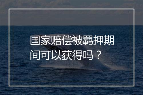 国家赔偿被羁押期间可以获得吗？
