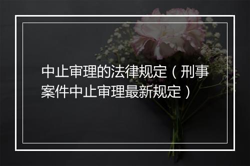 中止审理的法律规定（刑事案件中止审理最新规定）