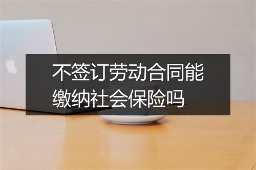 不签订劳动合同能缴纳社会保险吗