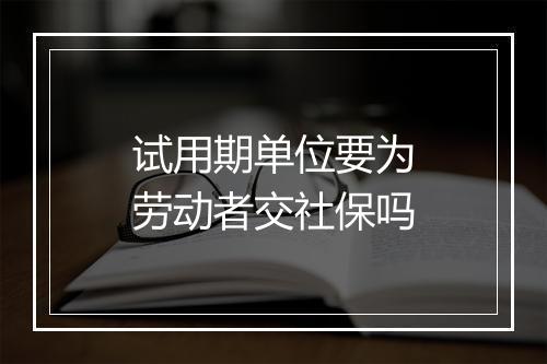 试用期单位要为劳动者交社保吗