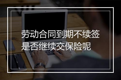 劳动合同到期不续签是否继续交保险呢