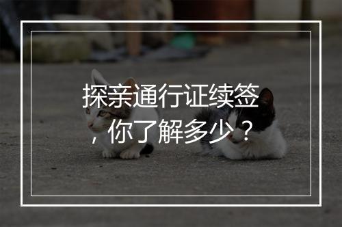 探亲通行证续签，你了解多少？