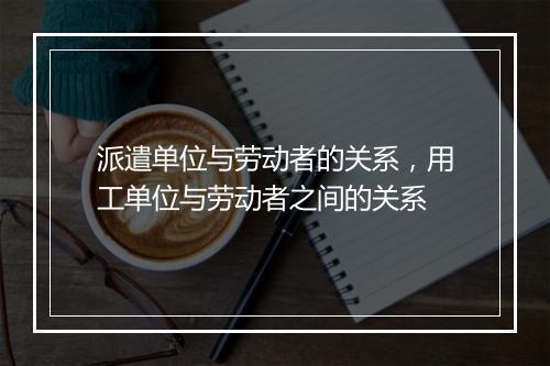派遣单位与劳动者的关系，用工单位与劳动者之间的关系