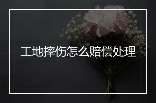 工地摔伤怎么赔偿处理