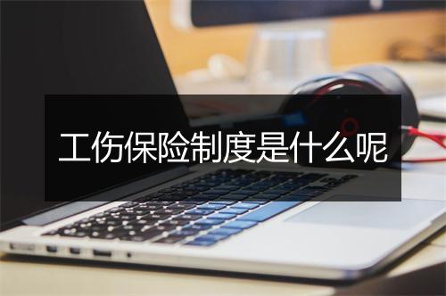 工伤保险制度是什么呢