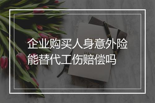 企业购买人身意外险能替代工伤赔偿吗