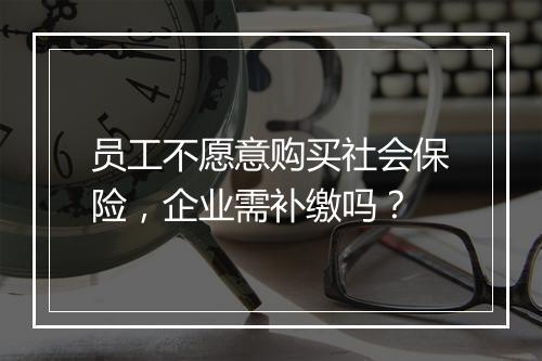 员工不愿意购买社会保险，企业需补缴吗？