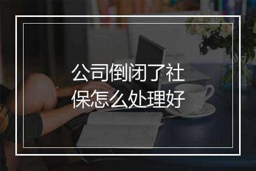 公司倒闭了社保怎么处理好
