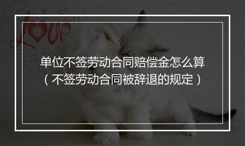单位不签劳动合同赔偿金怎么算（不签劳动合同被辞退的规定）