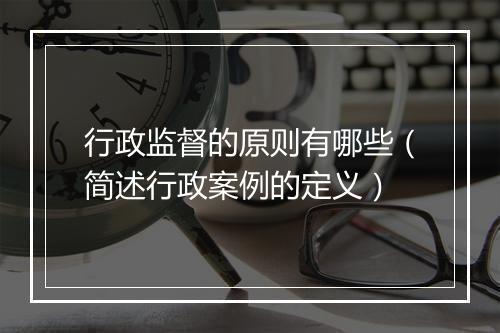 行政监督的原则有哪些（简述行政案例的定义）