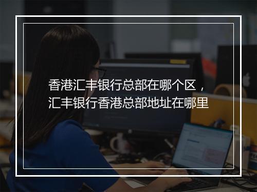 香港汇丰银行总部在哪个区，汇丰银行香港总部地址在哪里