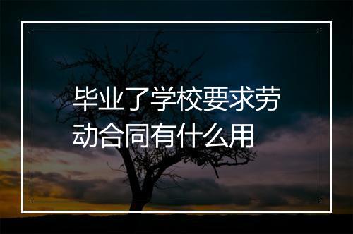 毕业了学校要求劳动合同有什么用