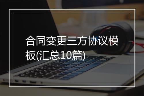 合同变更三方协议模板(汇总10篇)