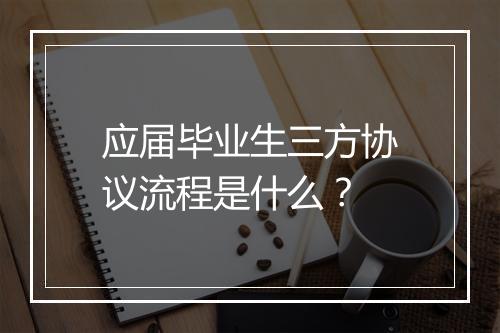 应届毕业生三方协议流程是什么？