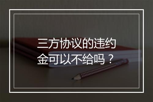 三方协议的违约金可以不给吗？