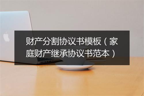 财产分割协议书模板（家庭财产继承协议书范本）