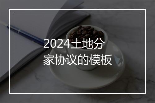2024土地分家协议的模板