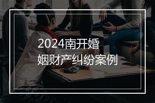 2024南开婚姻财产纠纷案例