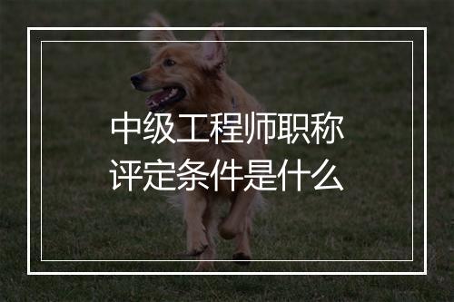 中级工程师职称评定条件是什么