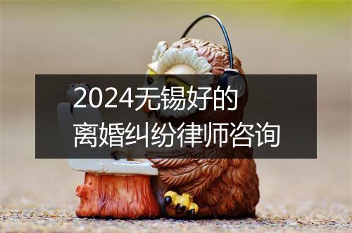 2024无锡好的离婚纠纷律师咨询