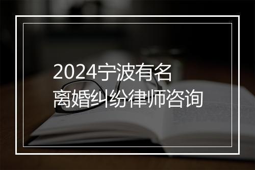 2024宁波有名离婚纠纷律师咨询
