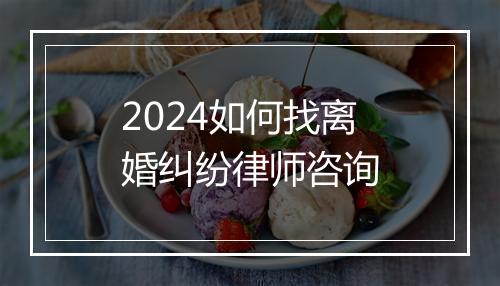 2024如何找离婚纠纷律师咨询