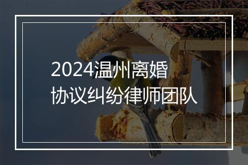 2024温州离婚协议纠纷律师团队