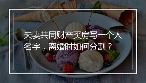 夫妻共同财产买房写一个人名字，离婚时如何分割？
