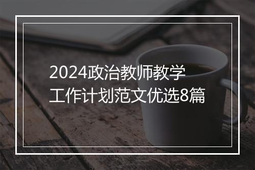 2024政治教师教学工作计划范文优选8篇
