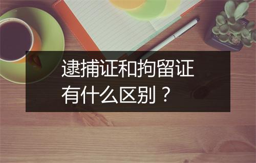逮捕证和拘留证有什么区别？