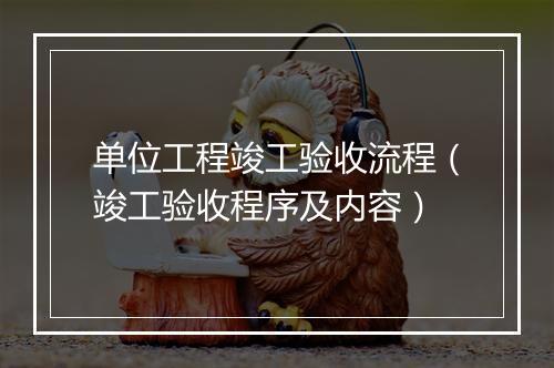 单位工程竣工验收流程（竣工验收程序及内容）