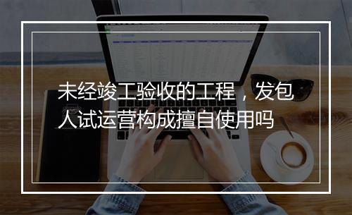 未经竣工验收的工程，发包人试运营构成擅自使用吗