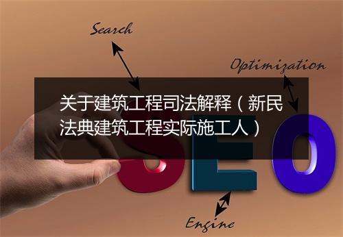 关于建筑工程司法解释（新民法典建筑工程实际施工人）