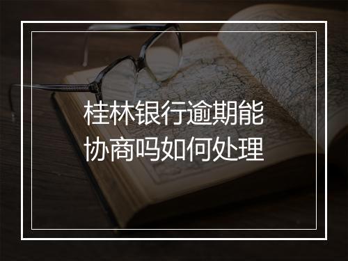 桂林银行逾期能协商吗如何处理