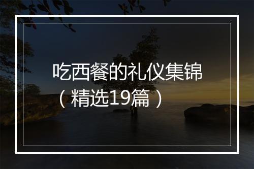吃西餐的礼仪集锦（精选19篇）