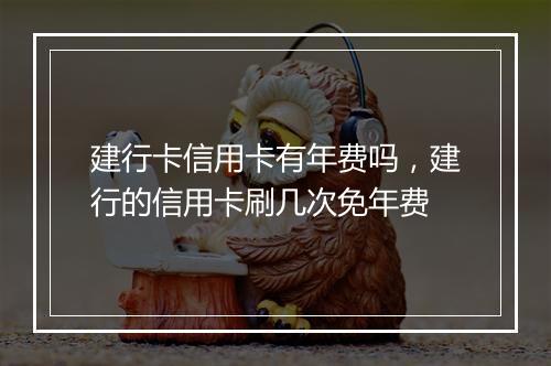 建行卡信用卡有年费吗，建行的信用卡刷几次免年费