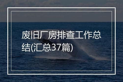 废旧厂房排查工作总结(汇总37篇)