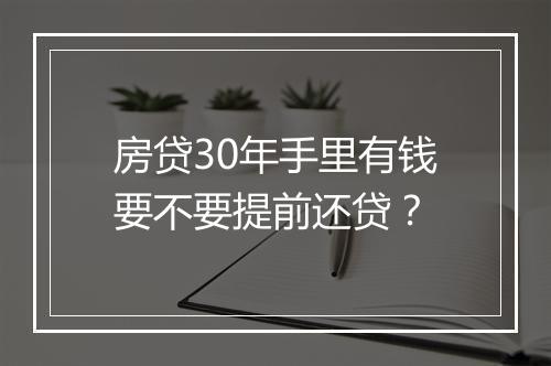 房贷30年手里有钱要不要提前还贷？