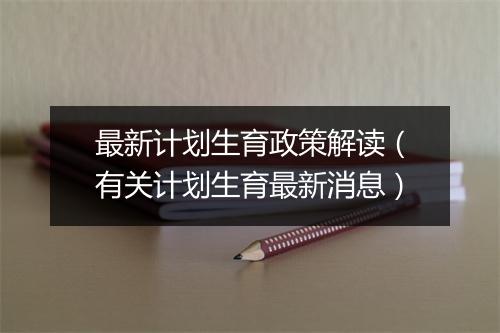 最新计划生育政策解读（有关计划生育最新消息）