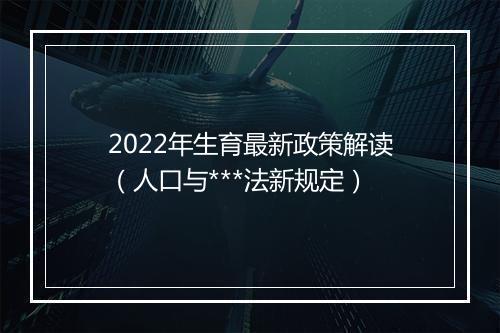 2022年生育最新政策解读（人口与***法新规定）