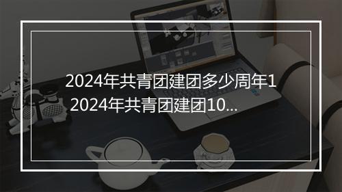 2024年共青团建团多少周年1 2024年共青团建团101周年活动心得甄选10篇