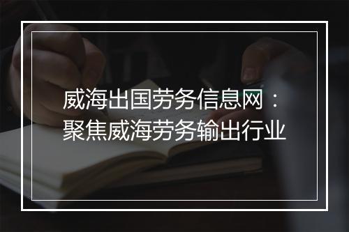 威海出国劳务信息网：聚焦威海劳务输出行业