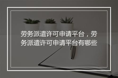 劳务派遣许可申请平台，劳务派遣许可申请平台有哪些